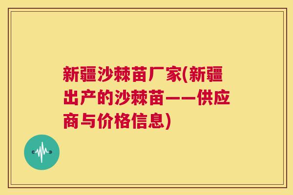 新疆沙棘苗厂家(新疆出产的沙棘苗——供应商与价格信息)