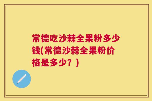 常德吃沙棘全果粉多少钱(常德沙棘全果粉价格是多少？)
