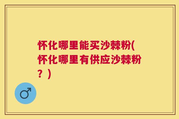 怀化哪里能买沙棘粉(怀化哪里有供应沙棘粉?)