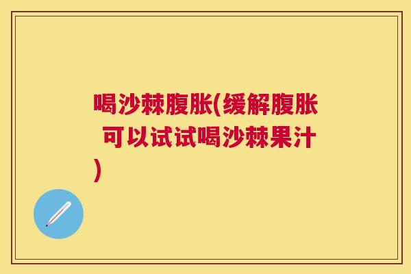 喝沙棘腹胀(缓解腹胀 可以试试喝沙棘果汁)