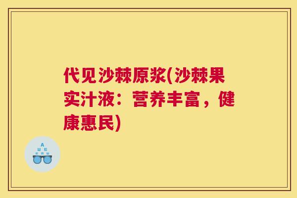 代见沙棘原浆(沙棘果实汁液:营养丰富,健康惠民)