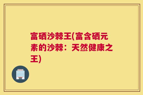 富硒沙棘王(富含硒元素的沙棘:天然健康之王)