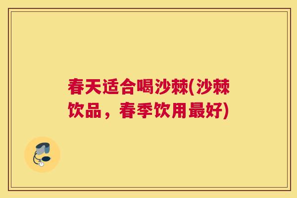 春天适合喝沙棘(沙棘饮品,春季饮用最好)