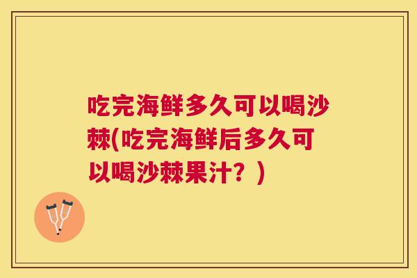 吃完海鲜多久可以喝沙棘(吃完海鲜后多久可以喝沙棘果汁?) 吃完海鲜多久可以喝沙棘(吃完海鲜后多久可以喝沙棘果汁?)