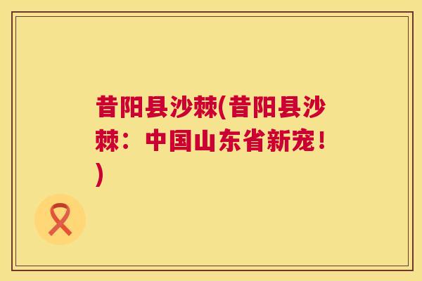 昔阳县沙棘(昔阳县沙棘：中国山东省新宠！)