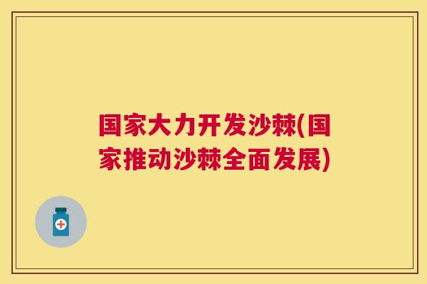 国家大力开发沙棘(国家推动沙棘全面发展)