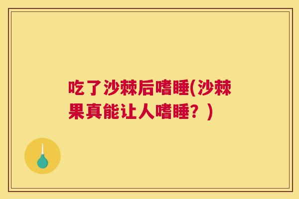 吃了沙棘后嗜睡(沙棘果真能让人嗜睡?)
