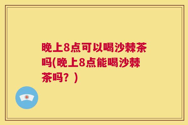 晚上8点可以喝沙棘茶吗(晚上8点能喝沙棘茶吗?) 晚上8点可以喝沙棘茶吗(晚上8点能喝沙棘茶吗?)