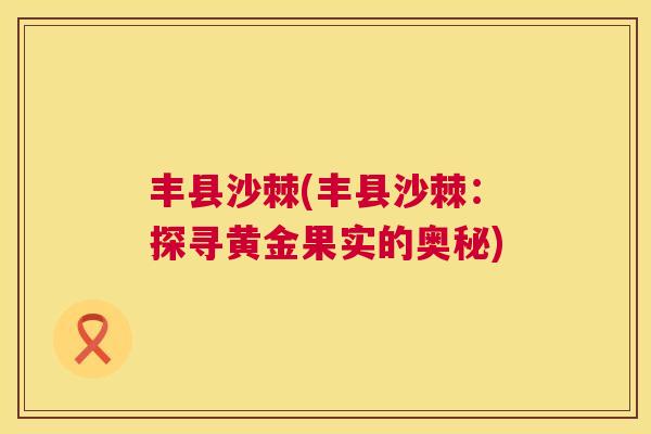 丰县沙棘(丰县沙棘:探寻黄金果实的奥秘)
