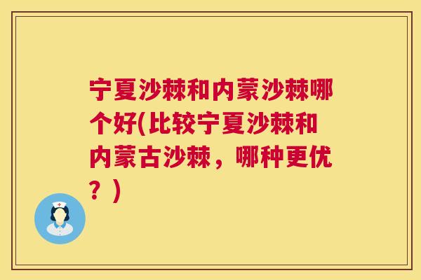 宁夏沙棘和内蒙沙棘哪个好(比较宁夏沙棘和内蒙古沙棘,哪种更优?)