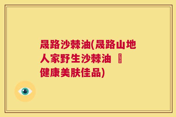 晟路沙棘油(晟路山地人家野生沙棘油 – 健康美肤佳品)