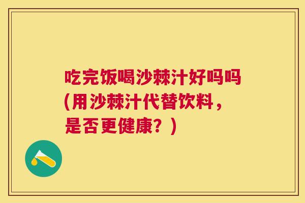 吃完饭喝沙棘汁好吗吗(用沙棘汁代替饮料，是否更健康？)