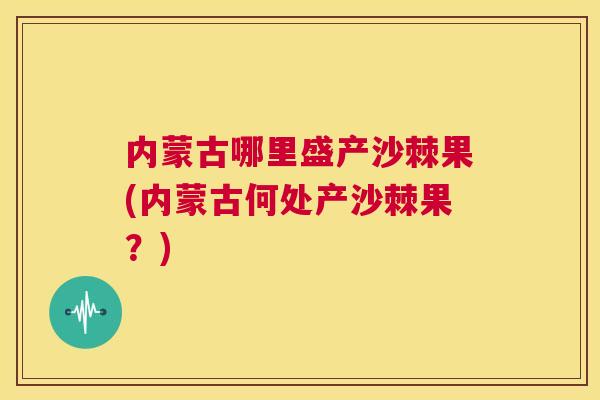 内蒙古哪里盛产沙棘果(内蒙古何处产沙棘果?)