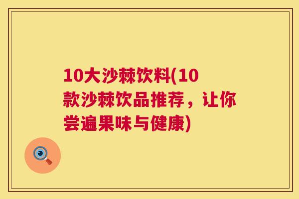 10大沙棘饮料(10款沙棘饮品推荐，让你尝遍果味与健康)