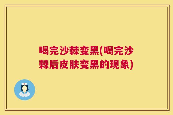 喝完沙棘变黑(喝完沙棘后皮肤变黑的现象)