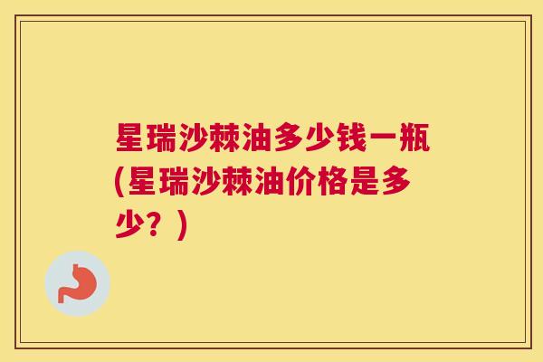 星瑞沙棘油多少钱一瓶(星瑞沙棘油价格是多少？)