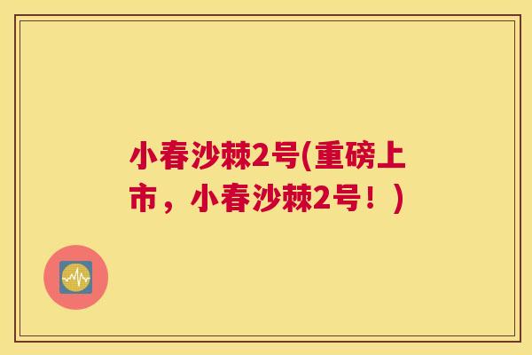 小春沙棘2号(重磅上市,小春沙棘2号!)