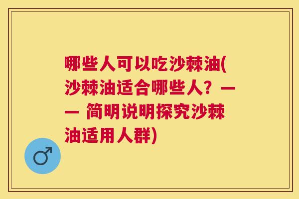哪些人可以吃沙棘油(沙棘油适合哪些人？—— 简明说明探究沙棘油适用人群)