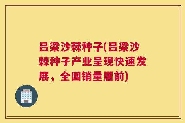 吕梁沙棘种子(吕梁沙棘种子产业呈现快速发展,全国销量居前)