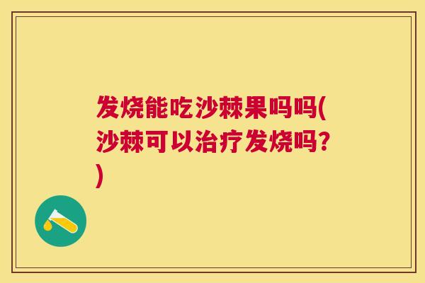 发烧能吃沙棘果吗吗(沙棘可以治疗发烧吗？)