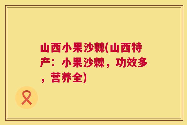 山西小果沙棘(山西特产:小果沙棘,功效多,营养全)