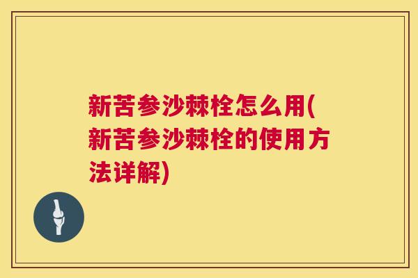 新苦参沙棘栓怎么用(新苦参沙棘栓的使用方法详解)