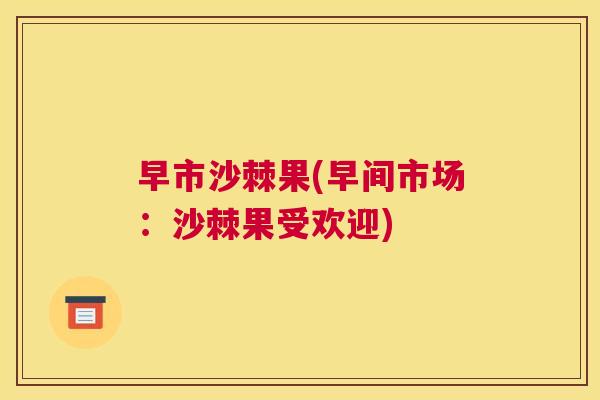 早市沙棘果(早间市场：沙棘果受欢迎)