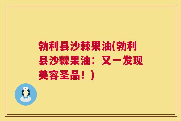 勃利县沙棘果油(勃利县沙棘果油：又一发现美容圣品！)