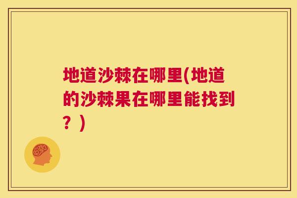 地道沙棘在哪里(地道的沙棘果在哪里能找到？)