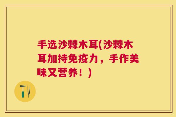 手选沙棘木耳(沙棘木耳加持免疫力，手作美味又营养！)
