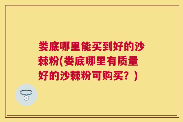 娄底哪里能买到好的沙棘粉(娄底哪里有质量好的沙棘粉可购买？)