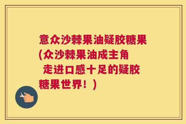 意众沙棘果油疑胶糖果(众沙棘果油成主角 走进口感十足的疑胶糖果世界!) 意众沙棘果油疑胶糖果(众沙棘果油成主角 走进口感十足的疑胶糖果世界!)