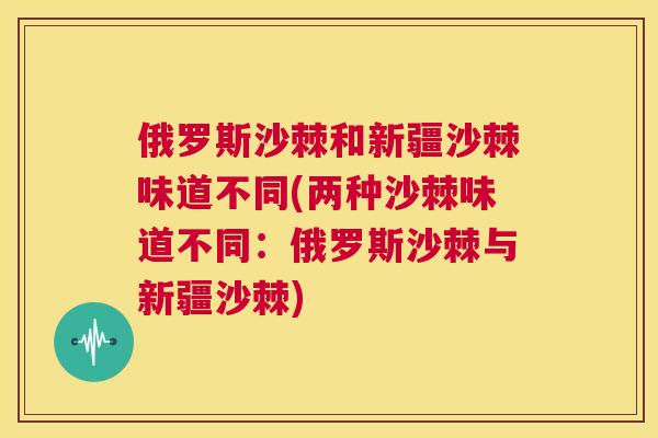 俄罗斯沙棘和新疆沙棘味道不同(两种沙棘味道不同:俄罗斯沙棘与新疆沙棘)