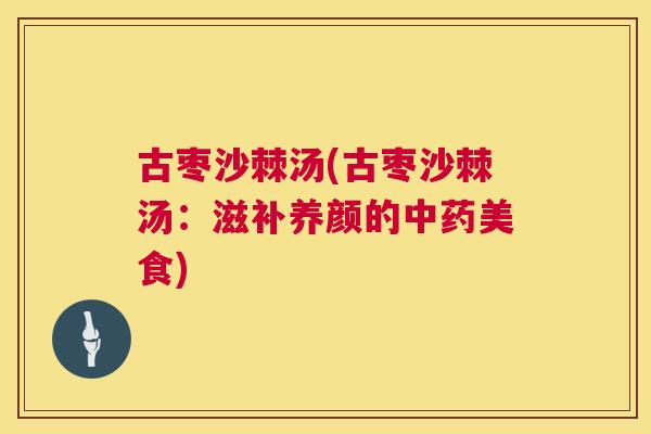 古枣沙棘汤(古枣沙棘汤:滋补养颜的中药美食)