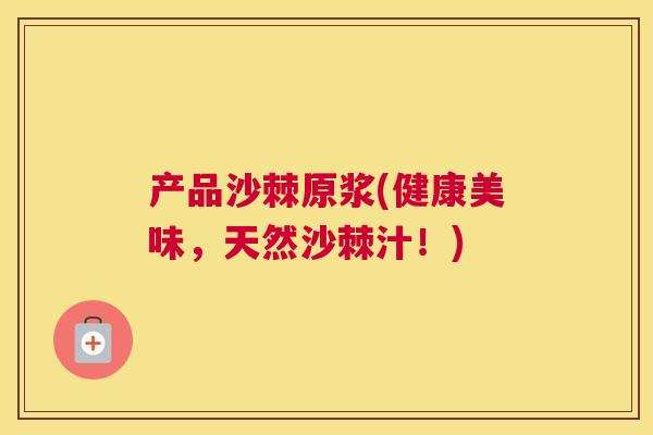 产品沙棘原浆(健康美味，天然沙棘汁！)