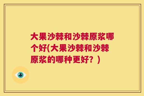 大果沙棘和沙棘原浆哪个好(大果沙棘和沙棘原浆的哪种更好?) 大果沙棘和沙棘原浆哪个好(大果沙棘和沙棘原浆的哪种更好?)