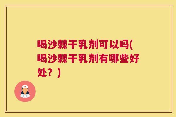 喝沙棘干乳剂可以吗(喝沙棘干乳剂有哪些好处？)