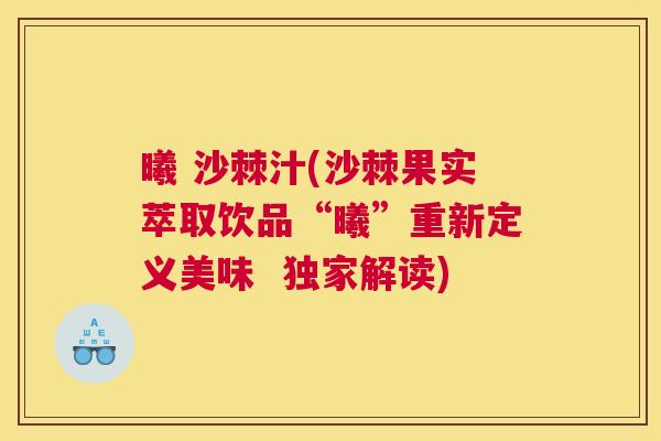 曦 沙棘汁(沙棘果实萃取饮品“曦”重新定义美味 独家解读) 曦 沙棘汁(沙棘果实萃取饮品“曦”重新定义美味 独家解读)