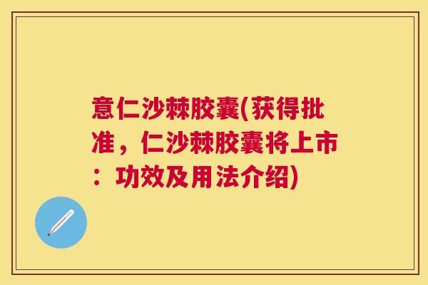 意仁沙棘胶囊(获得批准，仁沙棘胶囊将上市：功效及用法介绍)