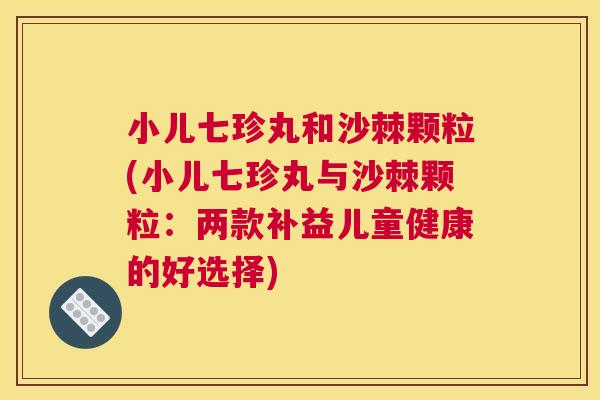 小儿七珍丸和沙棘颗粒(小儿七珍丸与沙棘颗粒:两款补益儿童健康的好选择)