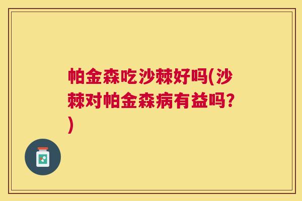 帕金森吃沙棘好吗(沙棘对帕金森病有益吗?)
