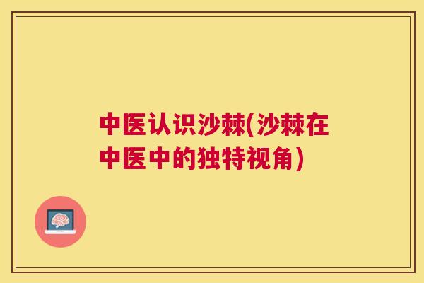 中医认识沙棘(沙棘在中医中的独特视角)