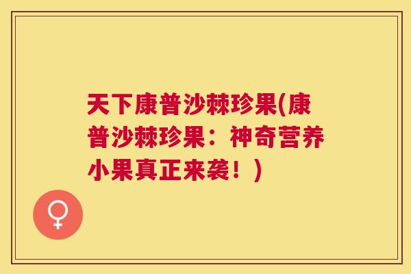 天下康普沙棘珍果(康普沙棘珍果：神奇营养小果真正来袭！)