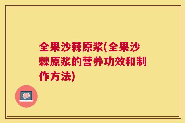 全果沙棘原浆(全果沙棘原浆的营养功效和制作方法)