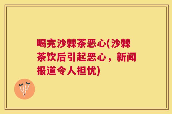 喝完沙棘茶恶心(沙棘茶饮后引起恶心，新闻报道令人担忧)