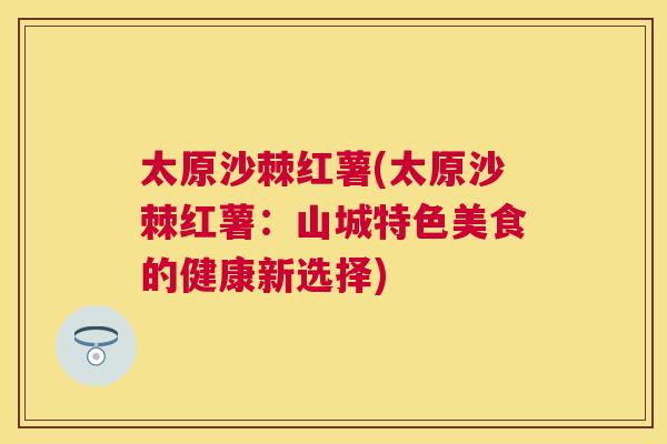 太原沙棘红薯(太原沙棘红薯:山城特色美食的健康新选择) 太原沙棘红薯(太原沙棘红薯:山城特色美食的健康新选择)