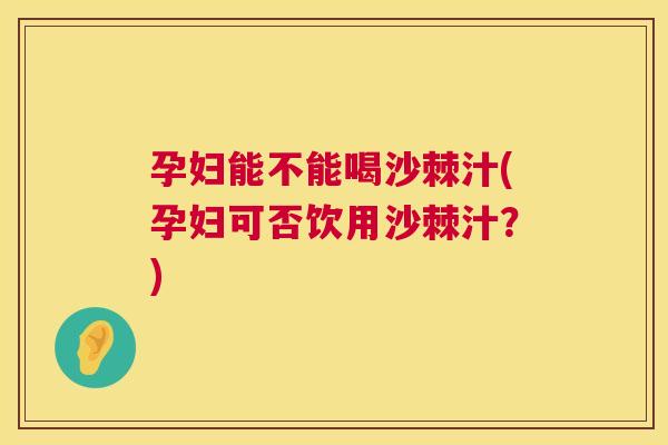 孕妇能不能喝沙棘汁(孕妇可否饮用沙棘汁?)