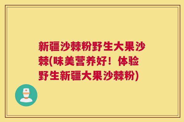 新疆沙棘粉野生大果沙棘(味美营养好！体验野生新疆大果沙棘粉)