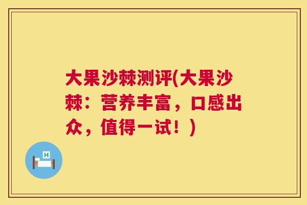 大果沙棘测评(大果沙棘:营养丰富,口感出众,值得一试!)