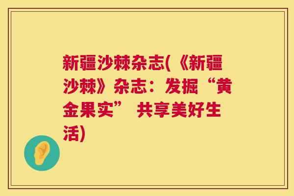 新疆沙棘杂志(《新疆沙棘》杂志：发掘“黄金果实” 共享美好生活)